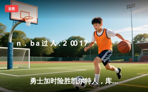 勇士加时险胜凯尔特人，库里狂砍43分刷新总决赛纪录