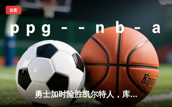 勇士加时险胜凯尔特人，库里狂砍43分率队完成20分惊天逆转
