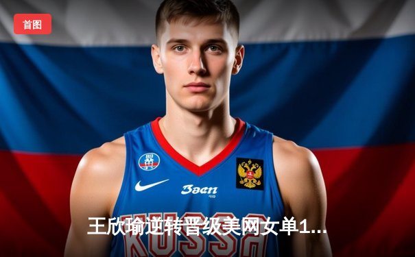 王欣瑜逆转晋级美网女单16强 创个人大满贯最佳战绩