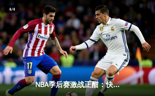 NBA季后赛激战正酣：快船逆转独行侠，莱昂纳德关键封盖锁定胜局 - 4