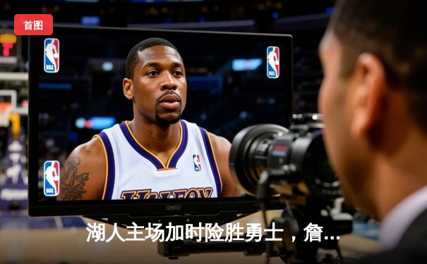 湖人主场加时险胜勇士，詹姆斯关键三分锁定胜局
