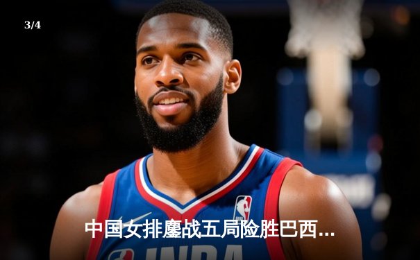 中国女排鏖战五局险胜巴西，张常宁复出砍下24分助队夺开门红 - 3