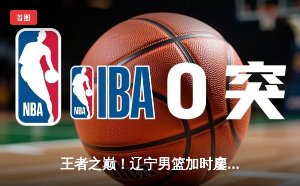 王者之巅！辽宁男篮加时鏖战力克广东，赵继伟37分创季后赛新高