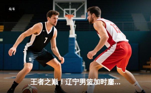 王者之巅！辽宁男篮加时鏖战力克广东，赵继伟37分创季后赛新高 - 4