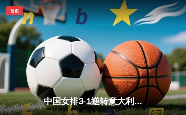 中国女排3-1逆转意大利，张常宁砍下28分率队夺VNL开门红