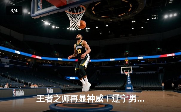 王者之师再显神威！辽宁男篮加时力克广东，总决赛2-0领先获赛点 - 3