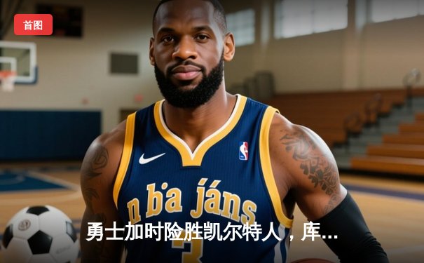 勇士加时险胜凯尔特人，库里狂砍43分上演三分雨奇迹