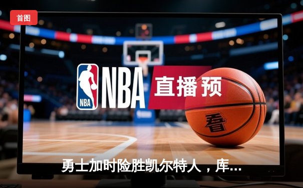 勇士加时险胜凯尔特人，库里狂砍43分上演三分雨奇迹