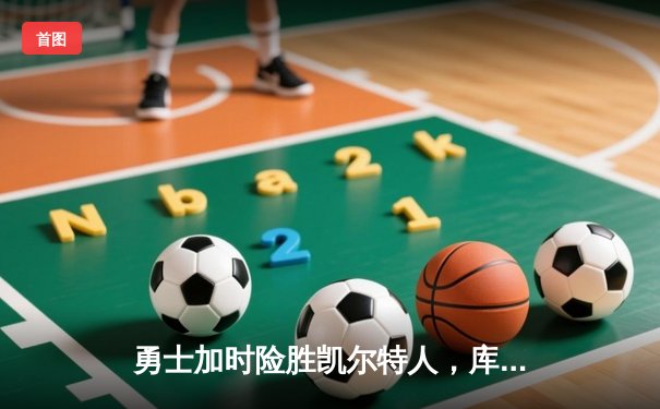 勇士加时险胜凯尔特人，库里狂砍43分上演三分雨奇迹